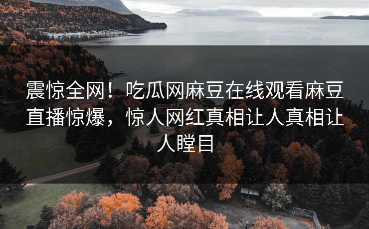 震惊全网！吃瓜网麻豆在线观看麻豆直播惊爆，惊人网红真相让人真相让人瞠目