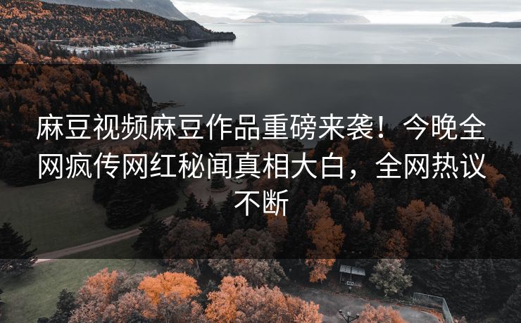麻豆视频麻豆作品重磅来袭！今晚全网疯传网红秘闻真相大白，全网热议不断