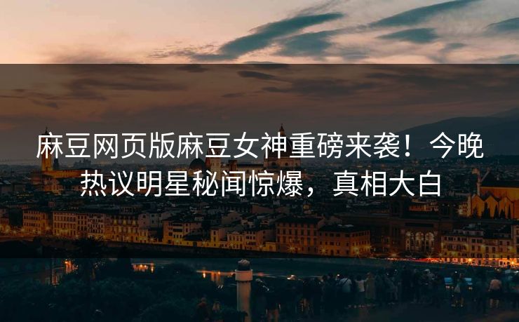 麻豆网页版麻豆女神重磅来袭！今晚热议明星秘闻惊爆，真相大白
