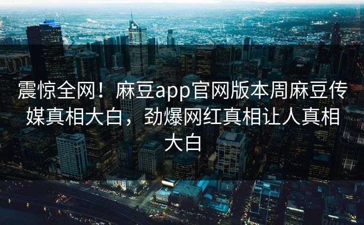 震惊全网！麻豆app官网版本周麻豆传媒真相大白，劲爆网红真相让人真相大白
