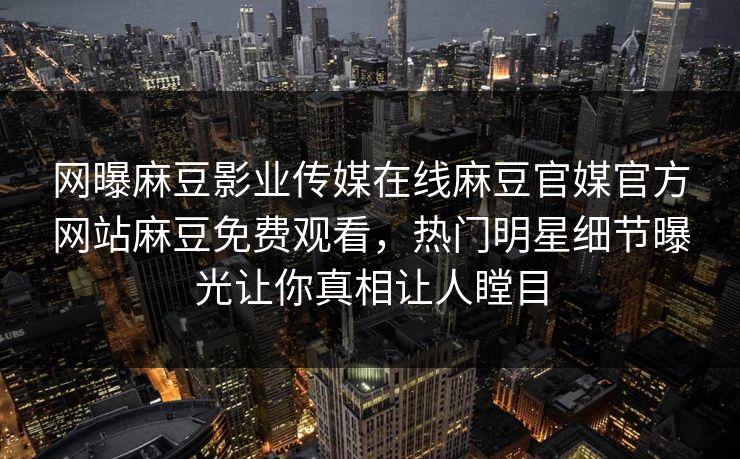 网曝麻豆影业传媒在线麻豆官媒官方网站麻豆免费观看，热门明星细节曝光让你真相让人瞠目