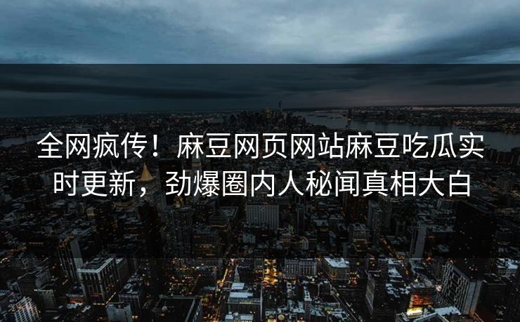 全网疯传！麻豆网页网站麻豆吃瓜实时更新，劲爆圈内人秘闻真相大白