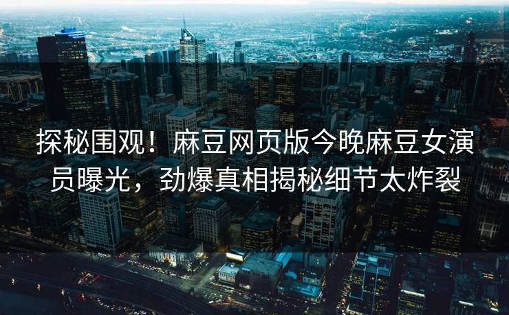 探秘围观！麻豆网页版今晚麻豆女演员曝光，劲爆真相揭秘细节太炸裂