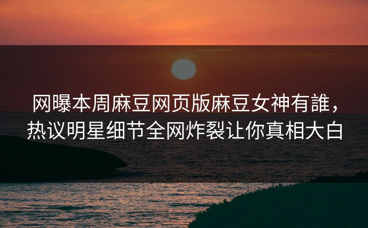 网曝本周麻豆网页版麻豆女神有誰，热议明星细节全网炸裂让你真相大白