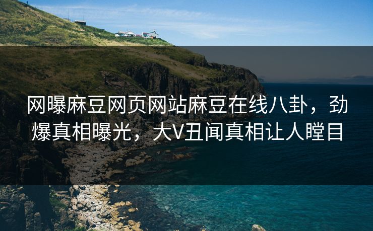 网曝麻豆网页网站麻豆在线八卦，劲爆真相曝光，大V丑闻真相让人瞠目