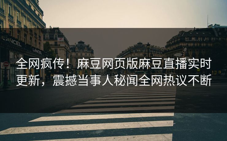 全网疯传！麻豆网页版麻豆直播实时更新，震撼当事人秘闻全网热议不断
