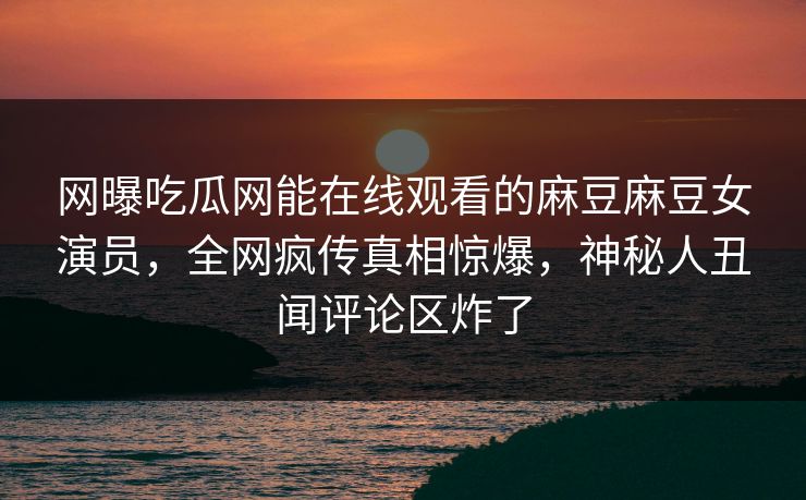网曝吃瓜网能在线观看的麻豆麻豆女演员，全网疯传真相惊爆，神秘人丑闻评论区炸了