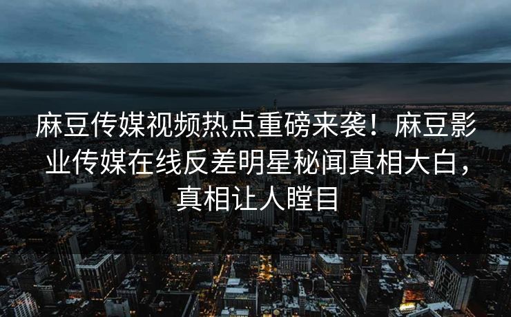 麻豆传媒视频热点重磅来袭！麻豆影业传媒在线反差明星秘闻真相大白，真相让人瞠目