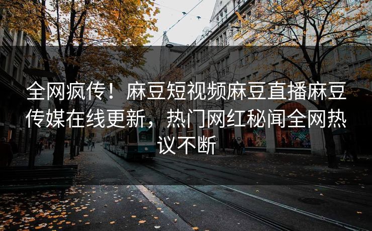全网疯传！麻豆短视频麻豆直播麻豆传媒在线更新，热门网红秘闻全网热议不断