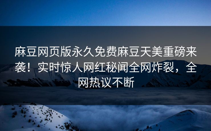 麻豆网页版永久免费麻豆天美重磅来袭！实时惊人网红秘闻全网炸裂，全网热议不断
