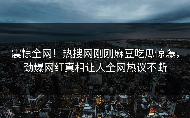 震惊全网！热搜网刚刚麻豆吃瓜惊爆，劲爆网红真相让人全网热议不断