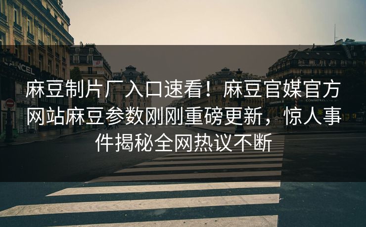 麻豆制片厂入口速看！麻豆官媒官方网站麻豆参数刚刚重磅更新，惊人事件揭秘全网热议不断