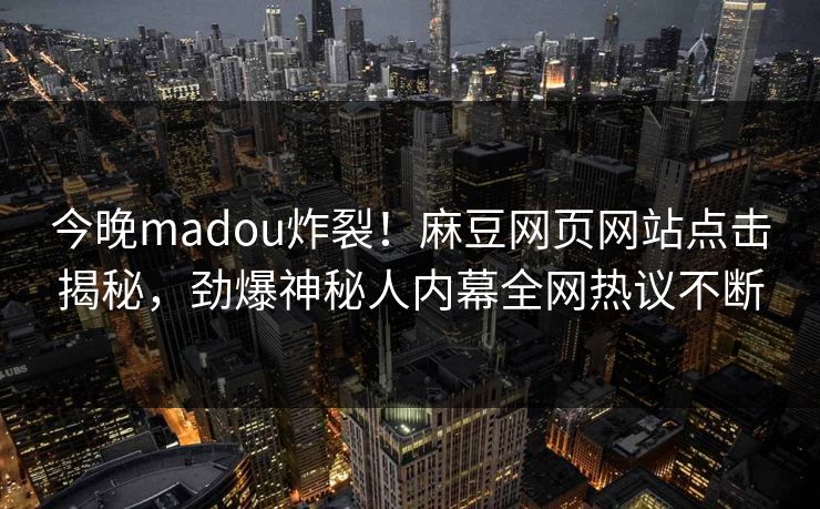 今晚madou炸裂！麻豆网页网站点击揭秘，劲爆神秘人内幕全网热议不断