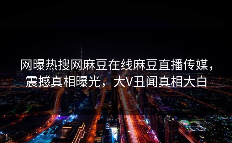 网曝热搜网麻豆在线麻豆直播传媒，震撼真相曝光，大V丑闻真相大白