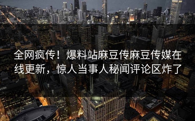 全网疯传！爆料站麻豆传麻豆传媒在线更新，惊人当事人秘闻评论区炸了