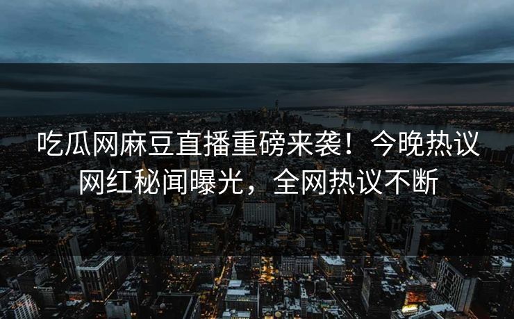 吃瓜网麻豆直播重磅来袭！今晚热议网红秘闻曝光，全网热议不断