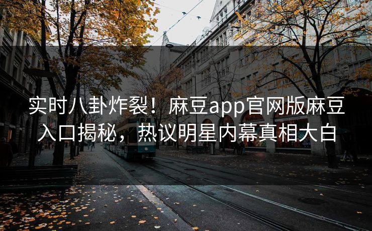 实时八卦炸裂！麻豆app官网版麻豆入口揭秘，热议明星内幕真相大白