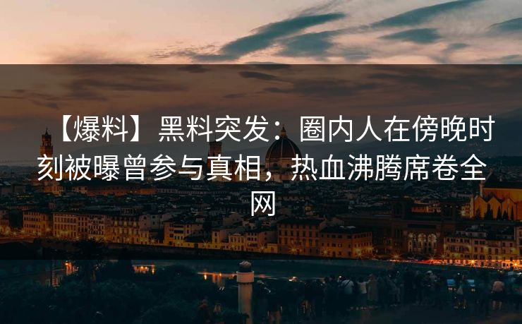 【爆料】黑料突发：圈内人在傍晚时刻被曝曾参与真相，热血沸腾席卷全网