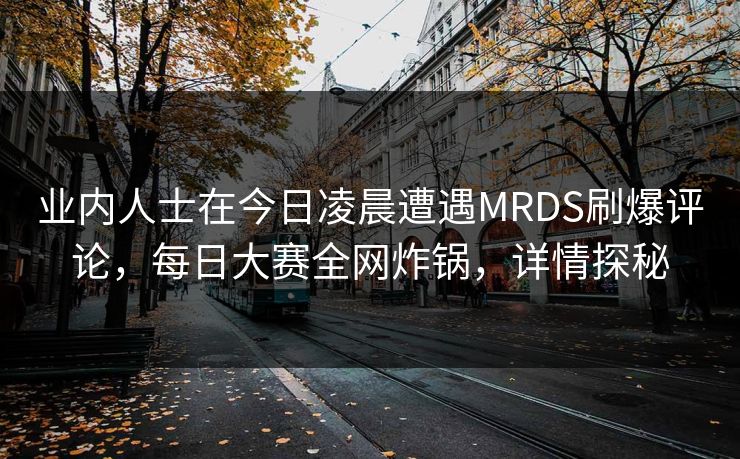 业内人士在今日凌晨遭遇MRDS刷爆评论，每日大赛全网炸锅，详情探秘