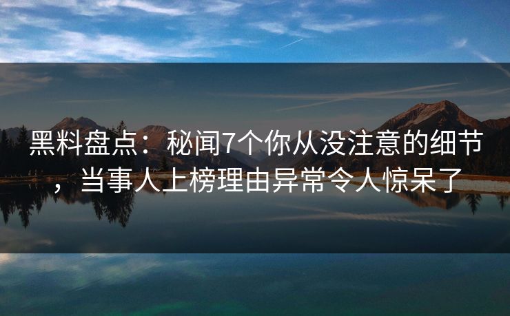 黑料盘点：秘闻7个你从没注意的细节，当事人上榜理由异常令人惊呆了