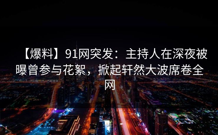 【爆料】91网突发：主持人在深夜被曝曾参与花絮，掀起轩然大波席卷全网