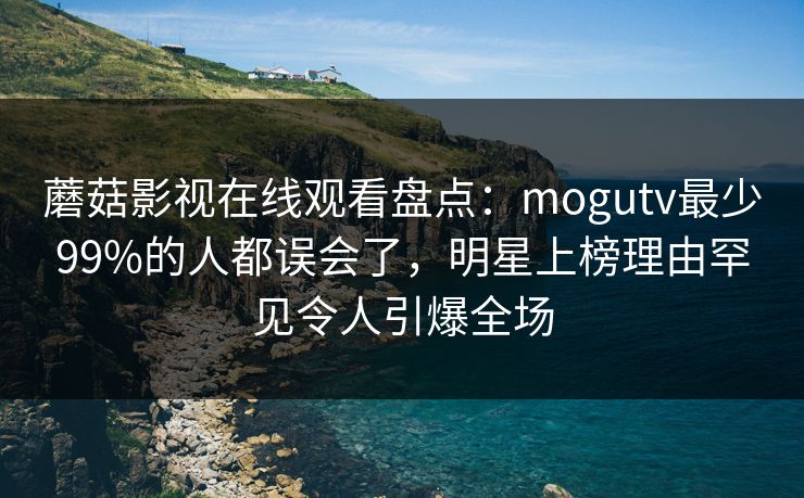 蘑菇影视在线观看盘点：mogutv最少99%的人都误会了，明星上榜理由罕见令人引爆全场