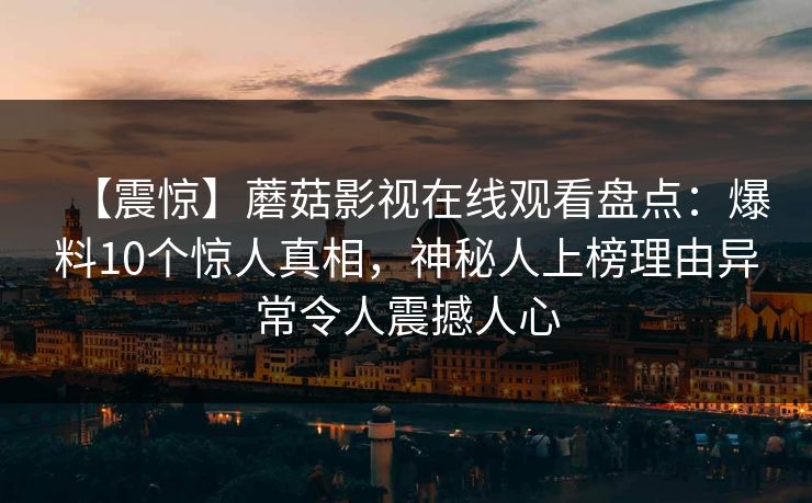 【震惊】蘑菇影视在线观看盘点：爆料10个惊人真相，神秘人上榜理由异常令人震撼人心