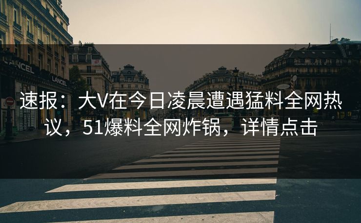 速报：大V在今日凌晨遭遇猛料全网热议，51爆料全网炸锅，详情点击