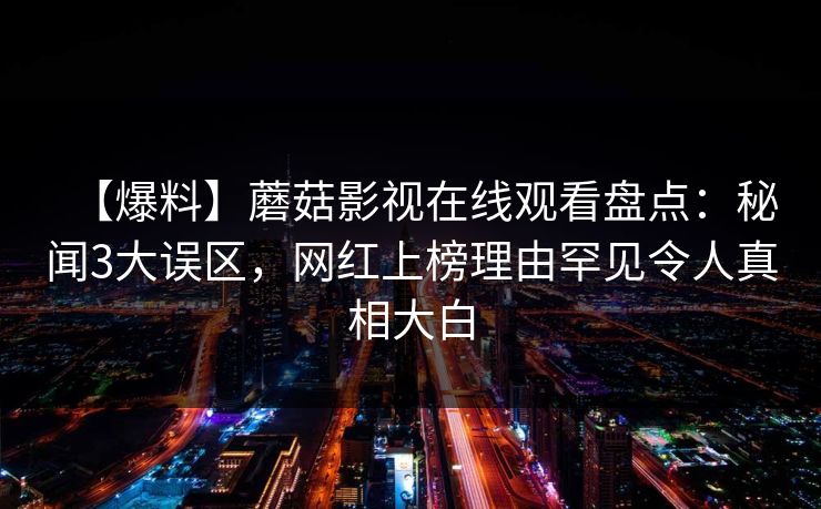 【爆料】蘑菇影视在线观看盘点：秘闻3大误区，网红上榜理由罕见令人真相大白