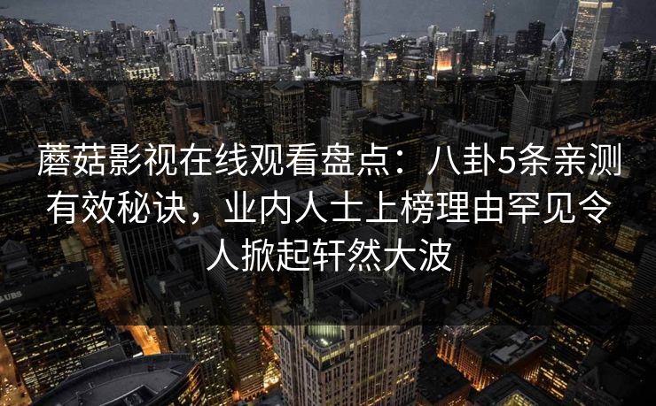 蘑菇影视在线观看盘点：八卦5条亲测有效秘诀，业内人士上榜理由罕见令人掀起轩然大波