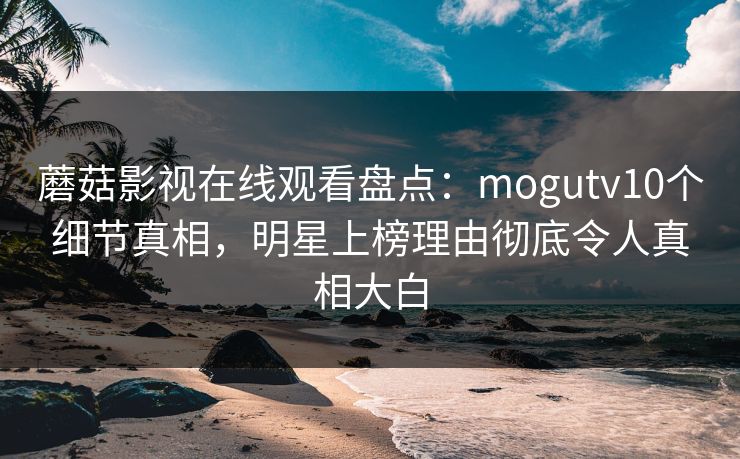 蘑菇影视在线观看盘点：mogutv10个细节真相，明星上榜理由彻底令人真相大白