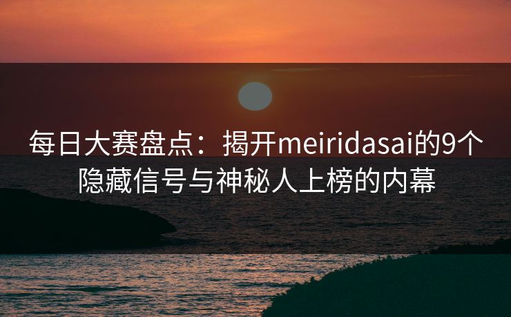 每日大赛盘点：揭开meiridasai的9个隐藏信号与神秘人上榜的内幕