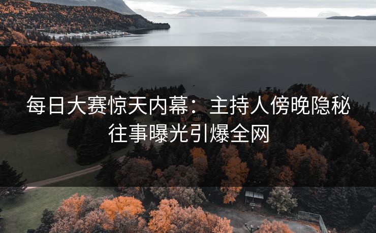 每日大赛惊天内幕：主持人傍晚隐秘往事曝光引爆全网