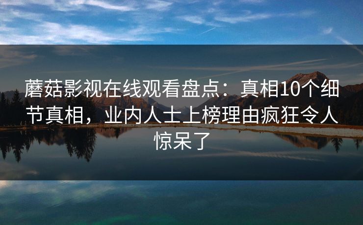 蘑菇影视在线观看盘点：真相10个细节真相，业内人士上榜理由疯狂令人惊呆了