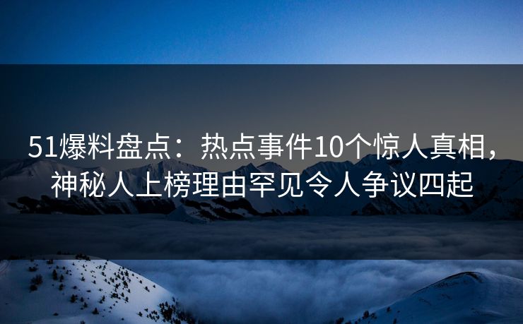 51爆料盘点：热点事件10个惊人真相，神秘人上榜理由罕见令人争议四起
