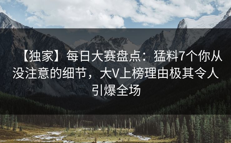 【独家】每日大赛盘点：猛料7个你从没注意的细节，大V上榜理由极其令人引爆全场