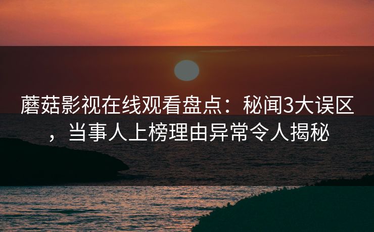蘑菇影视在线观看盘点：秘闻3大误区，当事人上榜理由异常令人揭秘