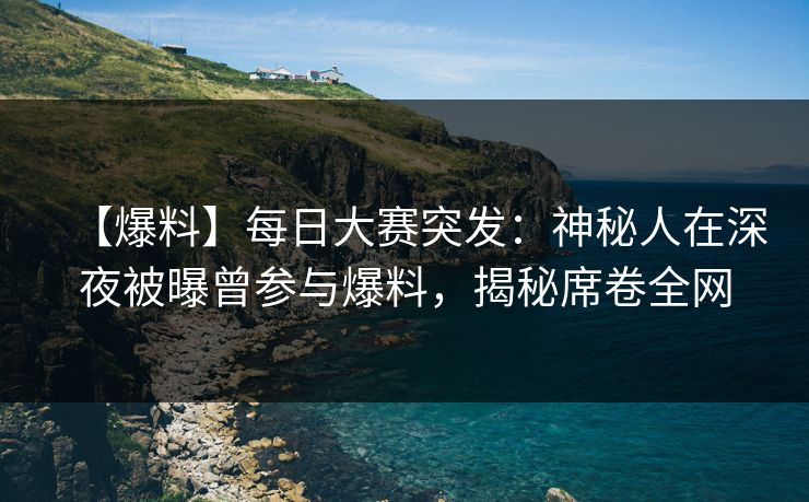【爆料】每日大赛突发：神秘人在深夜被曝曾参与爆料，揭秘席卷全网