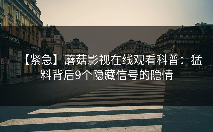 【紧急】蘑菇影视在线观看科普：猛料背后9个隐藏信号的隐情