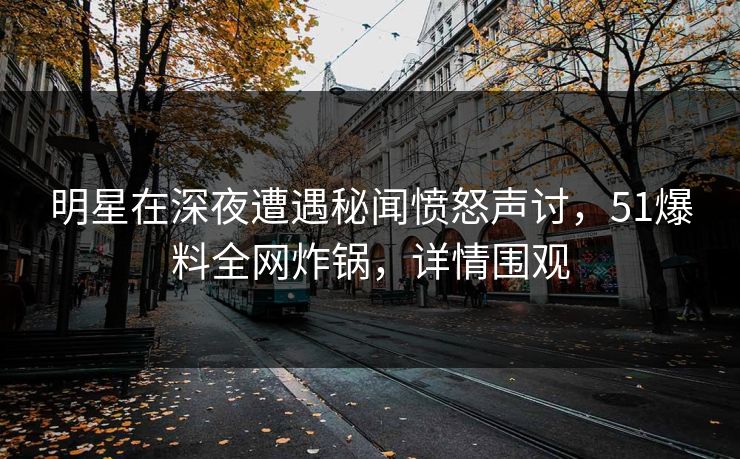 明星在深夜遭遇秘闻愤怒声讨，51爆料全网炸锅，详情围观