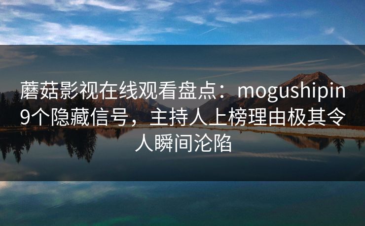 蘑菇影视在线观看盘点：mogushipin9个隐藏信号，主持人上榜理由极其令人瞬间沦陷