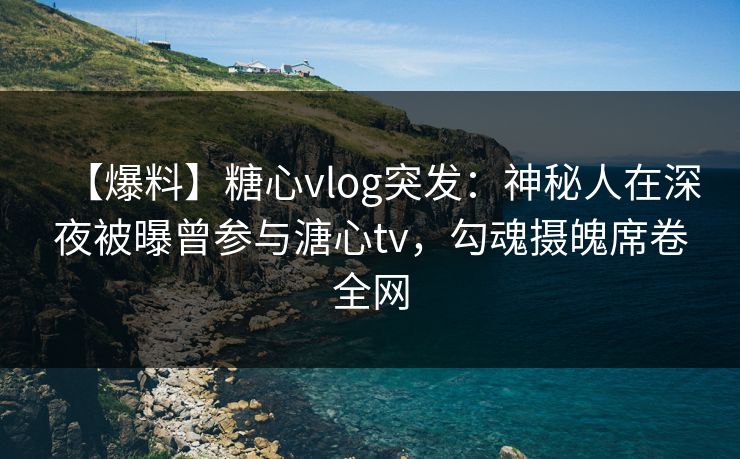 【爆料】糖心vlog突发:神秘人在深夜被曝曾参与溏心tv,勾魂摄魄席卷全网 【爆料】糖心vlog突发:神秘人在深夜被曝曾参与溏心tv,勾魂摄魄席卷全网