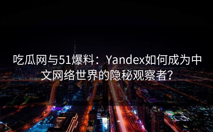 吃瓜网与51爆料:Yandex如何成为中文网络世界的隐秘观察者? 吃瓜网与51爆料:Yandex如何成为中文网络世界的隐秘观察者?