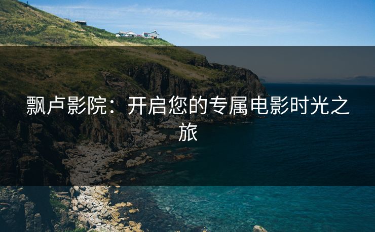 飘卢影院：开启您的专属电影时光之旅