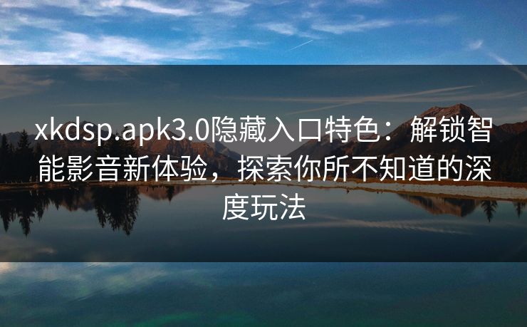 xkdsp.apk3.0隐藏入口特色:解锁智能影音新体验,探索你所不知道的深度玩法 xkdsp.apk3.0隐藏入口特色:解锁智能影音新体验,探索你所不知道的深度玩法