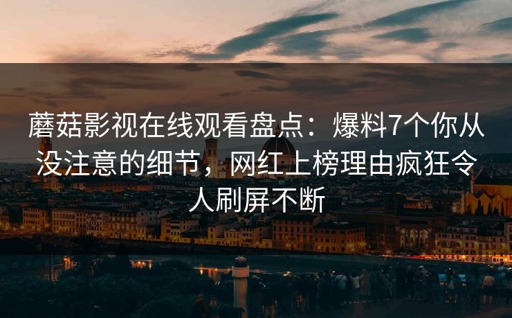 蘑菇影视在线观看盘点：爆料7个你从没注意的细节，网红上榜理由疯狂令人刷屏不断