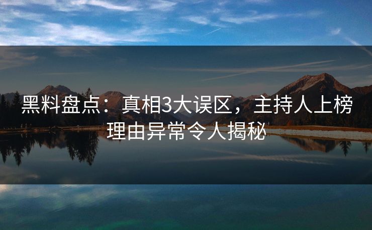 黑料盘点：真相3大误区，主持人上榜理由异常令人揭秘