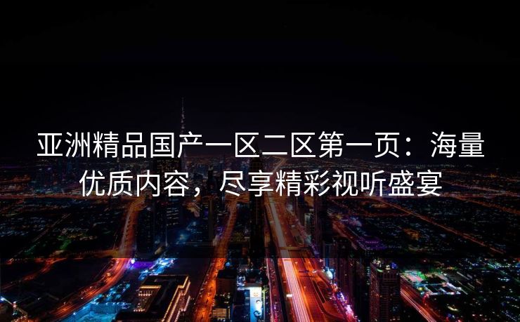 亚洲精品国产一区二区第一页：海量优质内容，尽享精彩视听盛宴