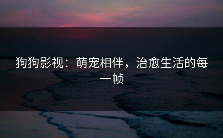 狗狗影视:萌宠相伴,治愈生活的每一帧 狗狗影视:萌宠相伴,治愈生活的每一帧