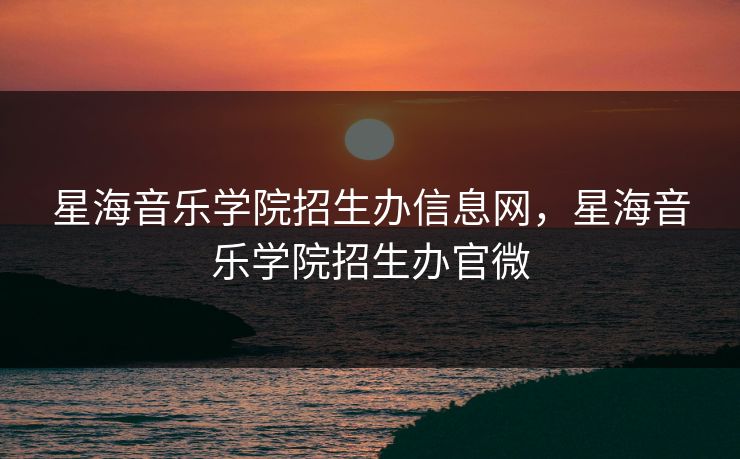 星海音乐学院招生办信息网，星海音乐学院招生办官微